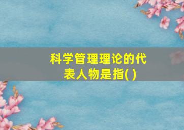 科学管理理论的代表人物是指( )